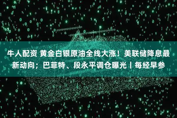 牛人配资 黄金白银原油全线大涨！美联储降息最新动向；巴菲特、段永平调仓曝光丨每经早参