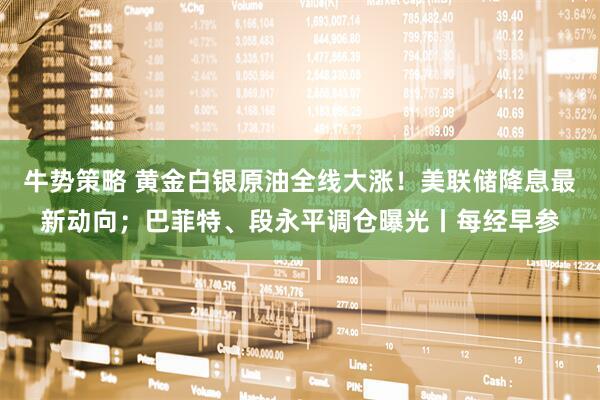 牛势策略 黄金白银原油全线大涨！美联储降息最新动向；巴菲特、段永平调仓曝光丨每经早参