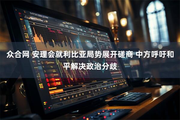 众合网 安理会就利比亚局势展开磋商 中方呼吁和平解决政治分歧