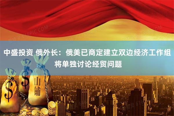 中盛投资 俄外长：俄美已商定建立双边经济工作组 将单独讨论经贸问题