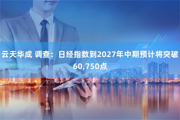 云天华成 调查：日经指数到2027年中期预计将突破60,750点