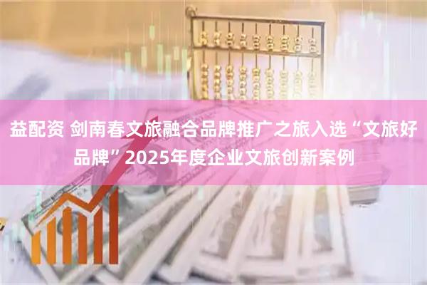 益配资 剑南春文旅融合品牌推广之旅入选“文旅好品牌”2025年度企业文旅创新案例
