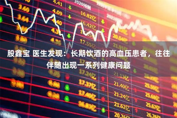 股鑫宝 医生发现：长期饮酒的高血压患者，往往伴随出现一系列健康问题