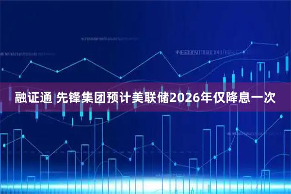 融证通 先锋集团预计美联储2026年仅降息一次