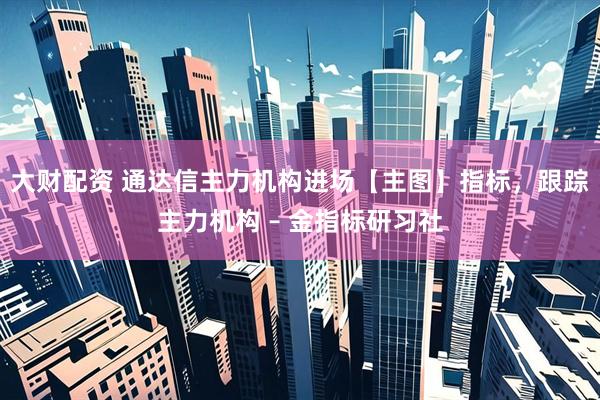 大财配资 通达信主力机构进场【主图】指标，跟踪主力机构 – 金指标研习社