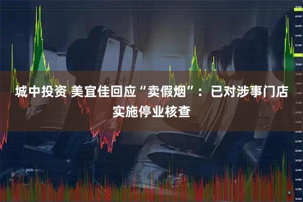 城中投资 美宜佳回应“卖假烟”：已对涉事门店实施停业核查
