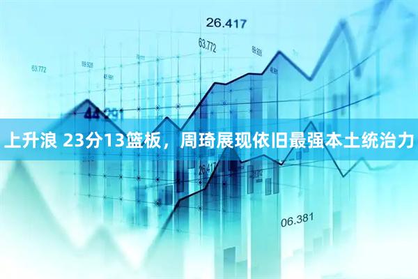 上升浪 23分13篮板，周琦展现依旧最强本土统治力