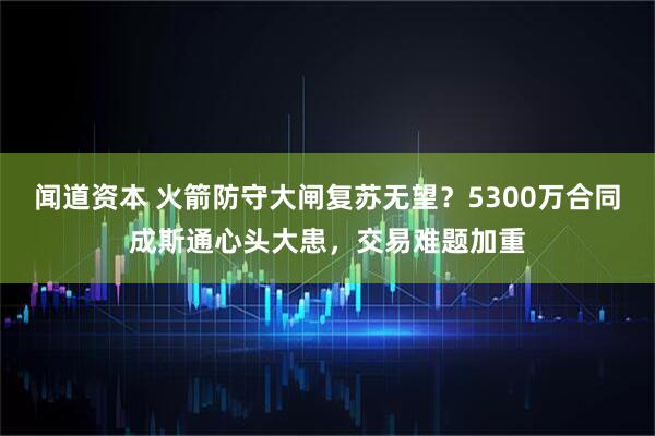闻道资本 火箭防守大闸复苏无望？5300万合同成斯通心头大患，交易难题加重