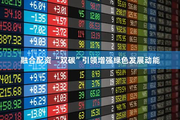 融合配资 “双碳”引领增强绿色发展动能