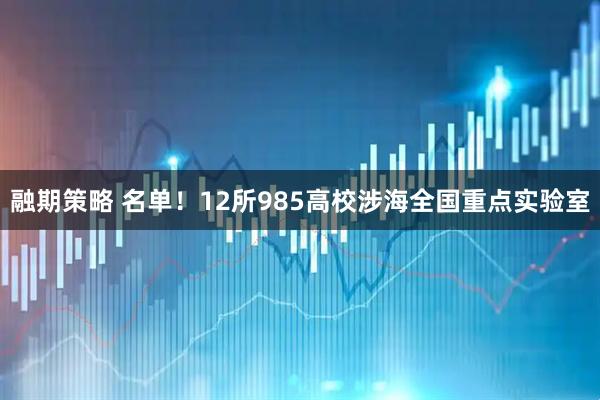 融期策略 名单！12所985高校涉海全国重点实验室