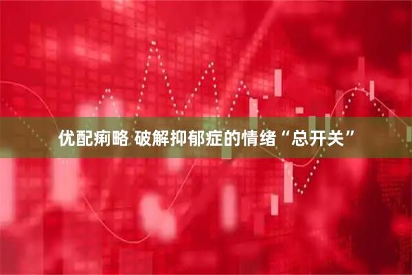 优配痢略 破解抑郁症的情绪“总开关”
