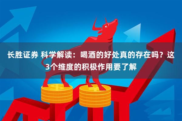 长胜证券 科学解读：喝酒的好处真的存在吗？这3个维度的积极作用要了解