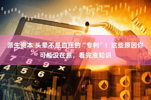 派生资本 头晕不是血压的“专利”！这些原因你可能没在意，看完涨知识