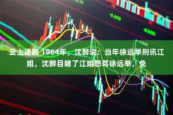 云上速融 1964年，沈醉说：当年徐远举刑讯江姐，沈醉目睹了江姐怒骂徐远举，免