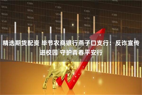 精选期货配资 毕节农商银行燕子口支行：反诈宣传进校园 守护青春平安行