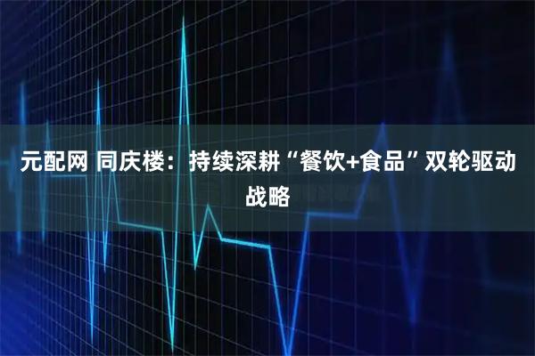 元配网 同庆楼：持续深耕“餐饮+食品”双轮驱动战略