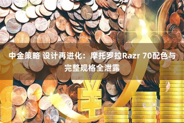 中金策略 设计再进化：摩托罗拉Razr 70配色与完整规格全泄露