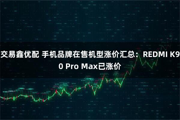 交易鑫优配 手机品牌在售机型涨价汇总：REDMI K90 Pro Max已涨价