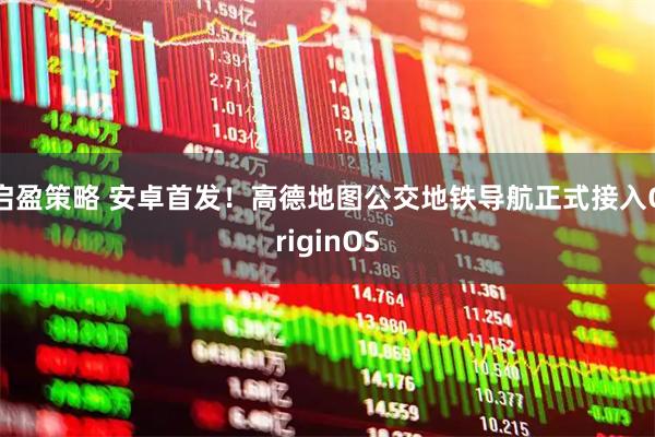 启盈策略 安卓首发！高德地图公交地铁导航正式接入OriginOS