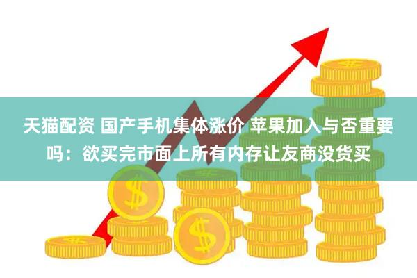 天猫配资 国产手机集体涨价 苹果加入与否重要吗：欲买完市面上所有内存让友商没货买