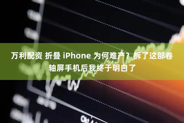 万利配资 折叠 iPhone 为何难产？拆了这部卷轴屏手机后我终于明白了