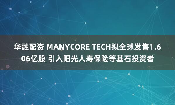 华融配资 MANYCORE TECH拟全球发售1.606亿股 引入阳光人寿保险等基石投资者