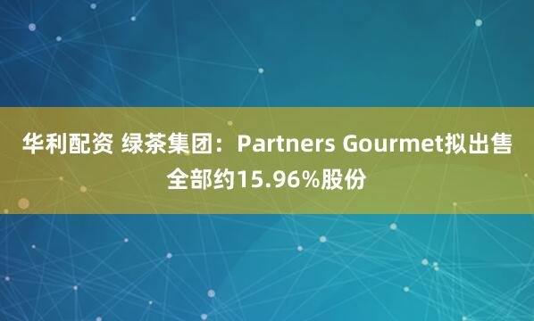华利配资 绿茶集团：Partners Gourmet拟出售全部约15.96%股份