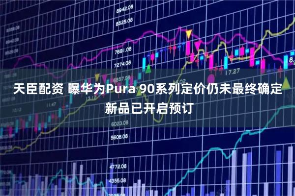 天臣配资 曝华为Pura 90系列定价仍未最终确定 新品已开启预订
