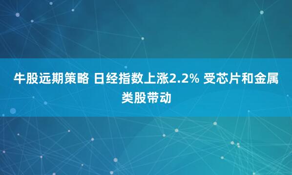 牛股远期策略 日经指数上涨2.2% 受芯片和金属类股带动