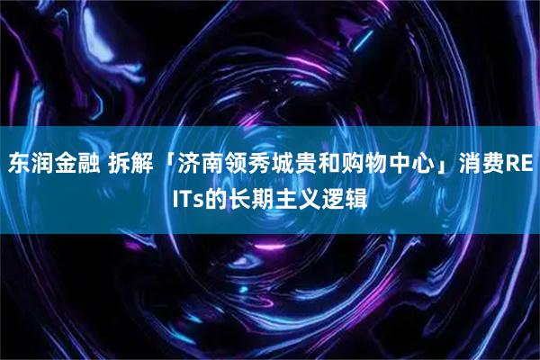 东润金融 拆解「济南领秀城贵和购物中心」消费REITs的长期主义逻辑