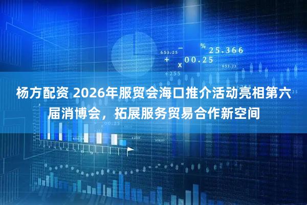 杨方配资 2026年服贸会海口推介活动亮相第六届消博会，拓展服务贸易合作新空间