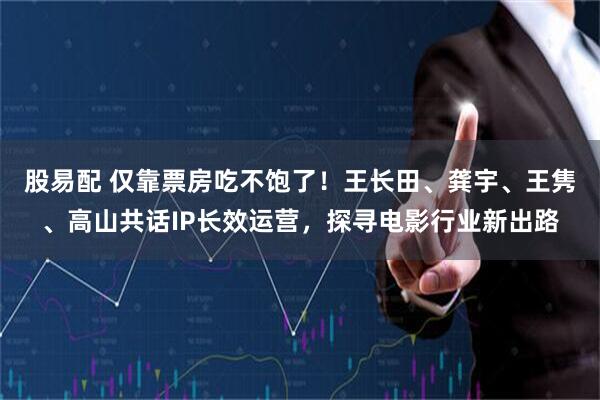 股易配 仅靠票房吃不饱了！王长田、龚宇、王隽、高山共话IP长效运营，探寻电影行业新出路