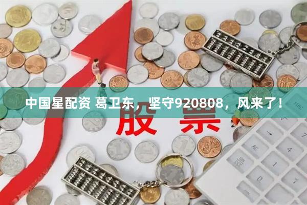 中国星配资 葛卫东，坚守920808，风来了！