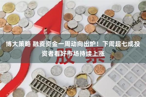 博大策略 融资资金一周动向出炉！下周超七成投资者看好市场持续上涨