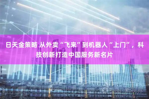 日天金策略 从外卖“飞来”到机器人“上门”，科技创新打造中国服务新名片