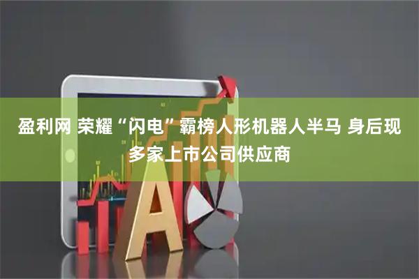 盈利网 荣耀“闪电”霸榜人形机器人半马 身后现多家上市公司供应商