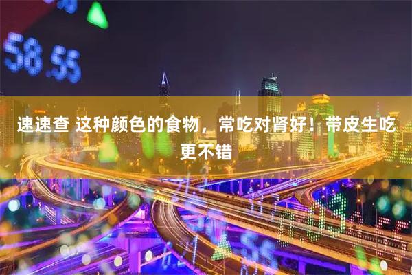 速速查 这种颜色的食物，常吃对肾好！带皮生吃更不错