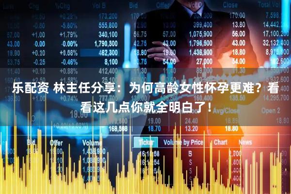 乐配资 林主任分享：为何高龄女性怀孕更难？看看这几点你就全明白了！