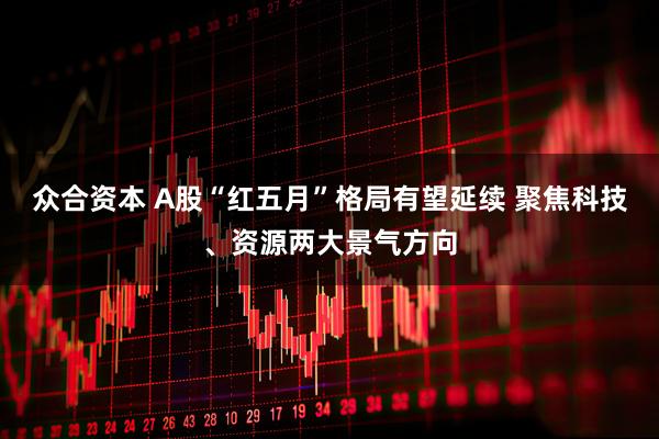 众合资本 A股“红五月”格局有望延续 聚焦科技、资源两大景气方向