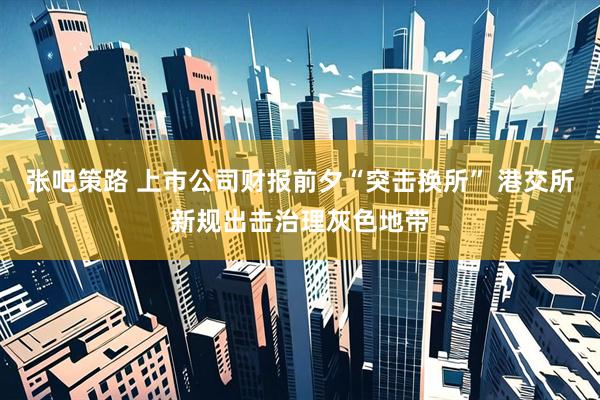 张吧策路 上市公司财报前夕“突击换所” 港交所新规出击治理灰色地带