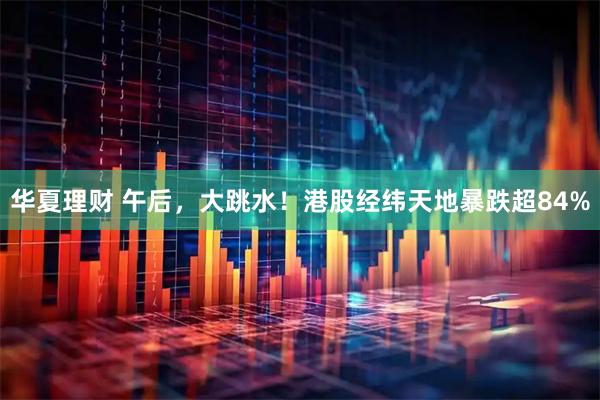 华夏理财 午后，大跳水！港股经纬天地暴跌超84%