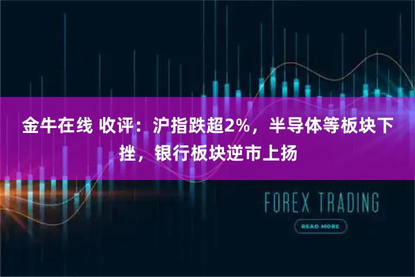 金牛在线 收评：沪指跌超2%，半导体等板块下挫，银行板块逆市上扬