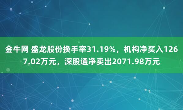 金牛网 盛龙股份换手率31.19%，机构净买入1267.02万元，深股通净卖出2071.98万元