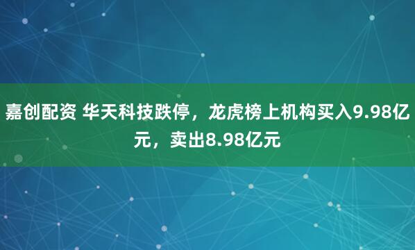 嘉创配资 华天科技跌停,龙虎榜上机构买入9.98亿元,卖出8.98亿元