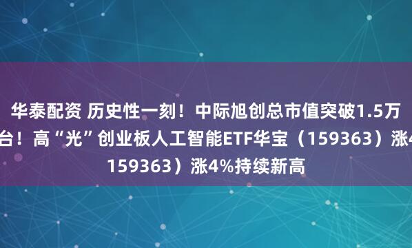 华泰配资 历史性一刻！中际旭创总市值突破1.5万亿，超越茅台！高“光”创业板人工智能ETF华宝（159363）涨4%持续新高