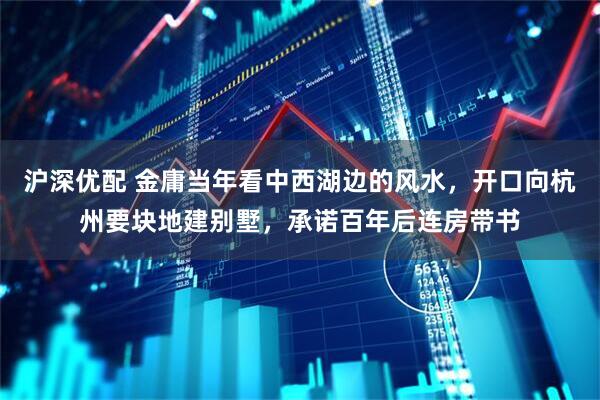沪深优配 金庸当年看中西湖边的风水，开口向杭州要块地建别墅，承诺百年后连房带书