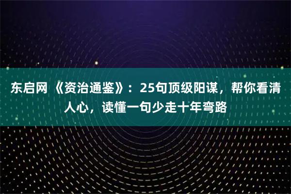 东启网 《资治通鉴》：25句顶级阳谋，帮你看清人心，读懂一句少走十年弯路