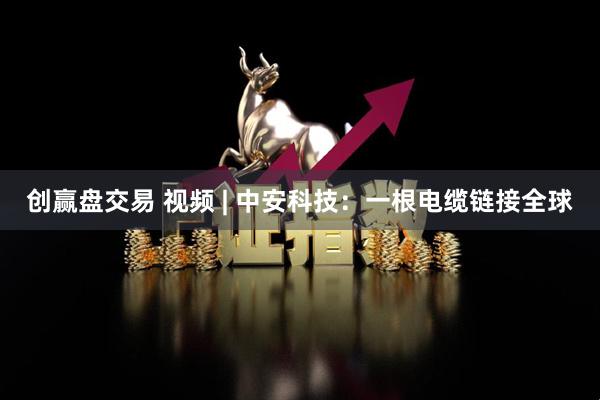 创赢盘交易 视频 | 中安科技：一根电缆链接全球