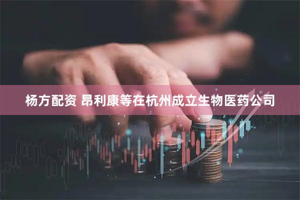 杨方配资 昂利康等在杭州成立生物医药公司
