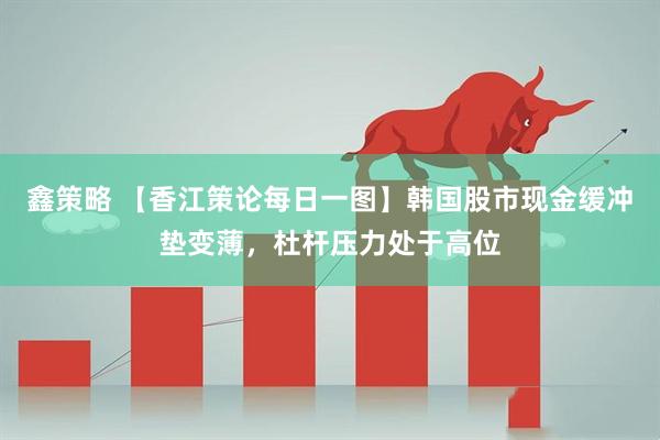 鑫策略 【香江策论每日一图】韩国股市现金缓冲垫变薄，杜杆压力处于高位